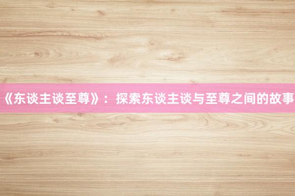 《东谈主谈至尊》：探索东谈主谈与至尊之间的故事