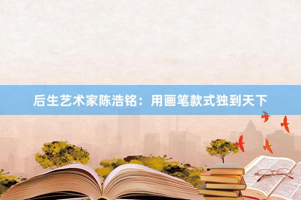 后生艺术家陈浩铭：用画笔款式独到天下
