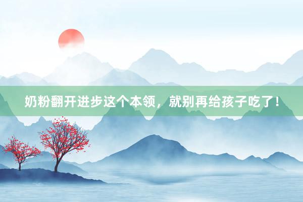 奶粉翻开进步这个本领，就别再给孩子吃了！